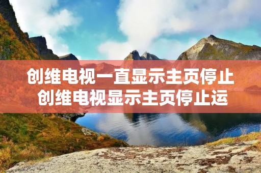 创维电视一直显示主页停止 创维电视显示主页停止运行是什么问题