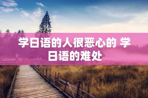 学日语的人很恶心的 学日语的难处