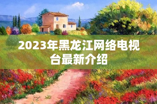 2023年黑龙江网络电视台最新介绍