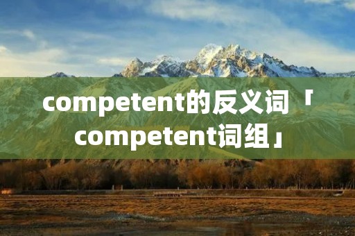 competent的反义词「competent词组」