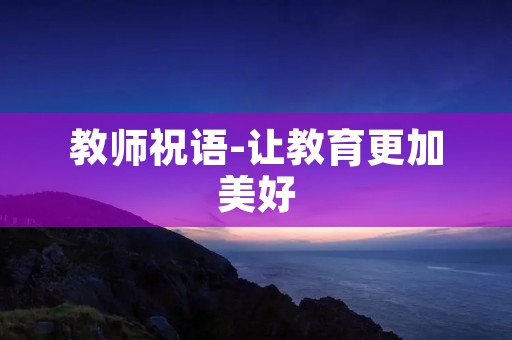 教师祝语-让教育更加美好 教师祝语-让教育更加美好