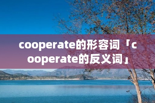 cooperate的形容词「cooperate的反义词」 cooperate的形容词「cooperate的反义词」