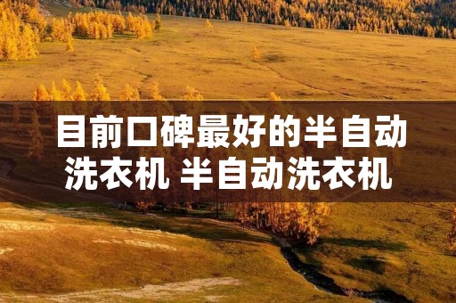目前口碑最好的半自动洗衣机 半自动洗衣机排名榜 目前口碑最好的半自动洗衣机 半自动洗衣机排名榜