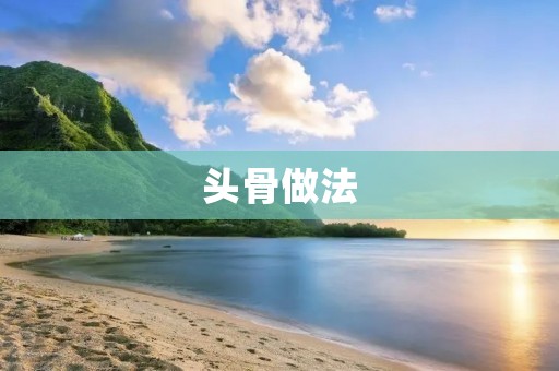 头骨做法:让你的菜肴更具质感与美味 头骨做法:让你的菜肴更具质感与美味