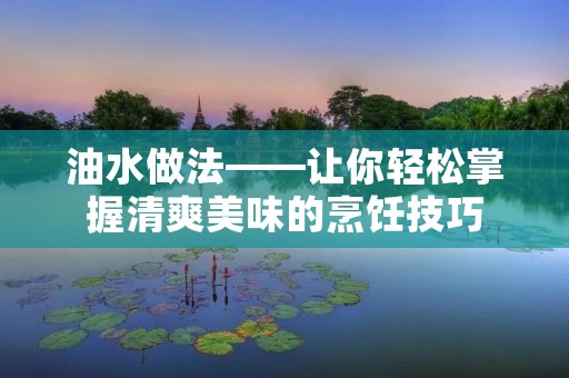 油水做法——让你轻松掌握清爽美味的烹饪技巧 油水做法——让你轻松掌握清爽美味的烹饪技巧