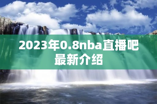 2023年0.8nba直播吧最新介绍