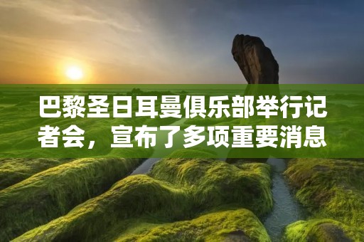 巴黎圣日耳曼俱乐部举行记者会，宣布了多项重要消息