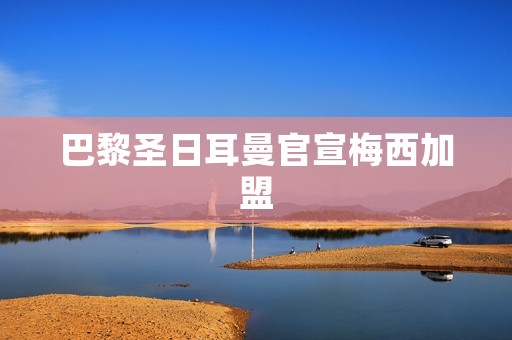 巴黎圣日耳曼官宣梅西加盟：足坛震惊，球迷狂欢