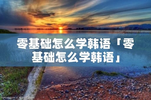 零基础怎么学韩语「零基础怎么学韩语」