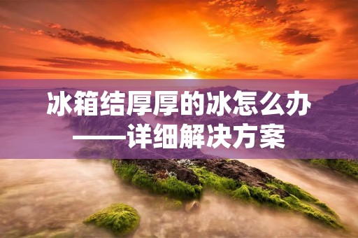 冰箱结厚厚的冰怎么办——详细解决方案