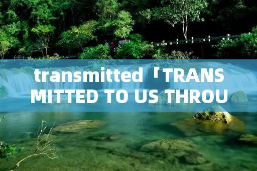 tran**itted「TRANSMITTED TO US THROUGH」