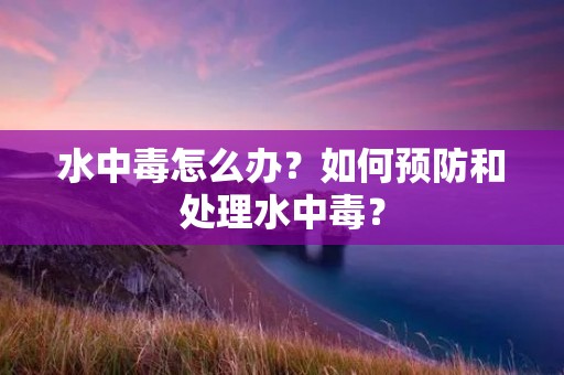 水中毒怎么办?如何预防和处理水中毒? 水中毒怎么办?如何预防和处理水中毒?