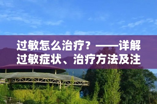 过敏怎么治疗?——详解过敏症状、治疗方法及注意事项 过敏怎么治疗?——详解过敏症状、治疗方法及注意事项