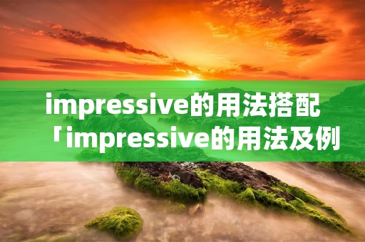impressive的用法搭配「impressive的用法及例句」