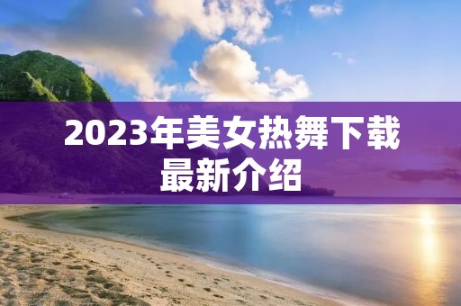 2023年美女热舞下载最新介绍