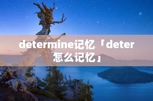 determine记忆「deter怎么记忆」 determine记忆「deter怎么记忆」