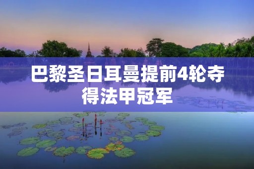 巴黎圣日耳曼提前4轮夺得法甲冠军 巴黎圣日耳曼提前4轮夺得法甲冠军
