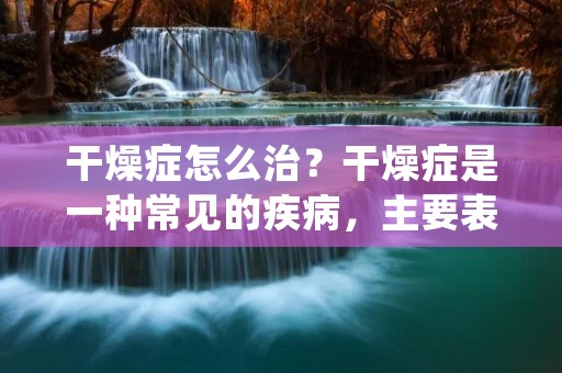 干燥症怎么治?干燥症是一种常见的疾病,主要表现为皮肤干燥、口干舌燥、眼干等症状。干燥症的治疗方法因人而异,需要根据病情、年龄、性别、身体状况等因素综合考虑。下面我们来详细了解干燥症的治疗方法。 干燥症怎么治?干燥症是一种常见的疾病,主要表现为皮肤干燥、口干舌燥、眼干等症状。干燥症的治疗方法因人而异,需要根据病情、年龄、性别、身体状况等因素综合考虑。下面我们来详细了解干燥症的治疗方法。