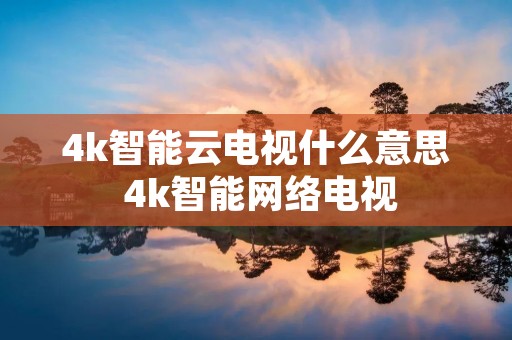 4k智能云电视什么意思 4k智能网络电视