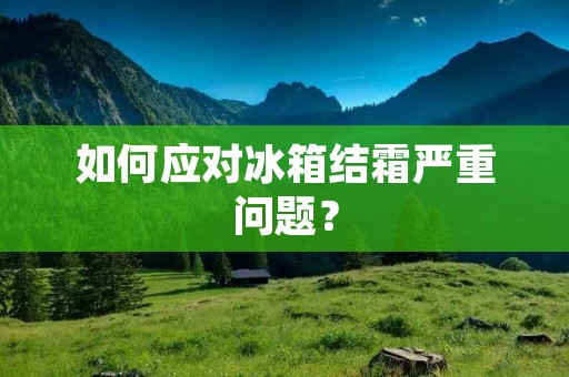 如何应对冰箱结霜严重问题? 如何应对冰箱结霜严重问题?