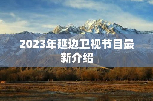 2023年延边卫视节目最新介绍