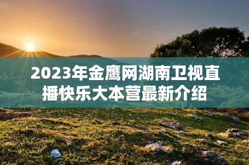 2023年金鹰网湖南卫视直播快乐大本营最新介绍