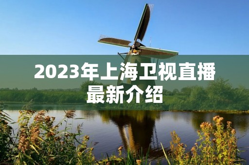 2023年上海卫视直播最新介绍