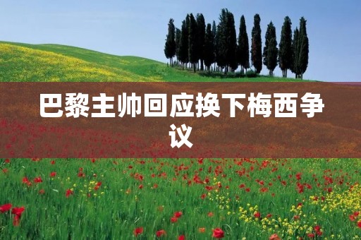 巴黎主帅回应换下梅西争议