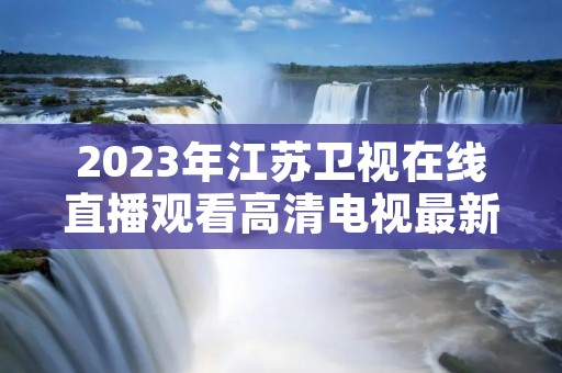 2023年江苏卫视在线直播观看高清电视最新介绍