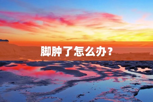脚肿了怎么办? 脚肿了怎么办?