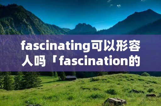 fascinating可以形容人吗「fascination的形容词」