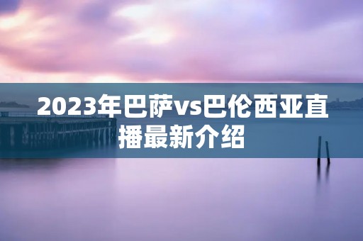 2023年巴萨vs巴伦西亚直播最新介绍