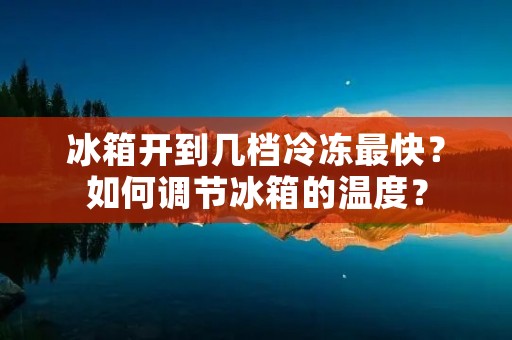 冰箱开到几档冷冻最快？如何调节冰箱的温度？