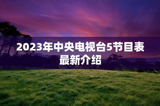 2023年中央电视台5节目表最新介绍