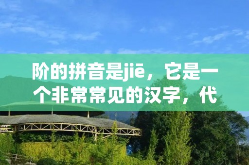 阶的拼音是jiē,它是一个非常常见的汉字,代表着等级、级别、层次等意义。阶的概念在我们的生活中无处不在,从社会阶层到学习阶段,从音乐阶梯到体育运动阶段,都与阶有关。本文将从不同角度探讨阶的含义和应用。 阶的拼音是jiē,它是一个非常常见的汉字,代表着等级、级别、层次等意义。阶的概念在我们的生活中无处不在,从社会阶层到学习阶段,从音乐阶梯到体育运动阶段,都与阶有关。本文将从不同角度探讨阶的含义和应用。