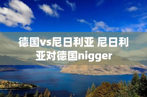 德国vs尼日利亚 尼日利亚对德国nigger