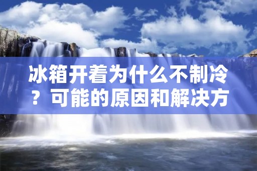 冰箱开着为什么不制冷？可能的原因和解决方法