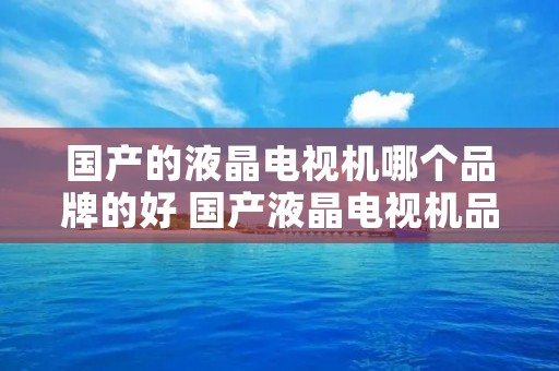 国产的液晶电视机哪个品牌的好 国产液晶电视机品牌哪个最好