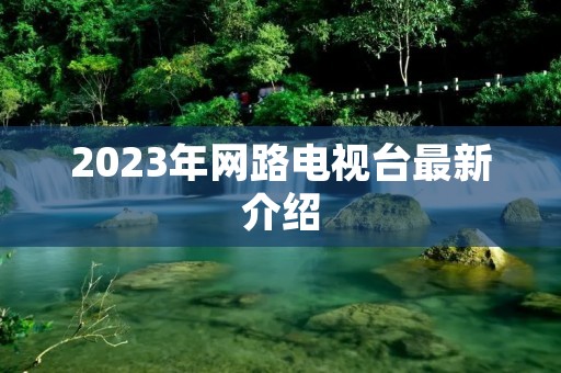 2023年网路电视台最新介绍