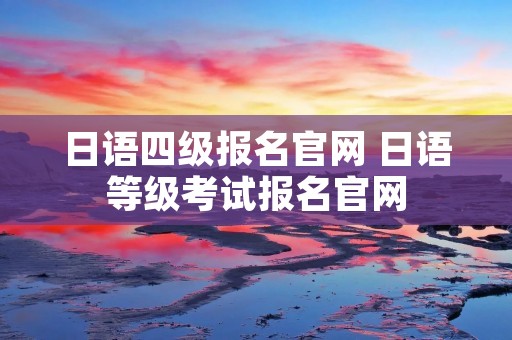 日语四级报名官网 日语等级考试报名官网