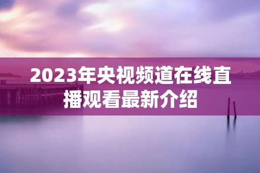 2023年央视频道在线直播观看最新介绍