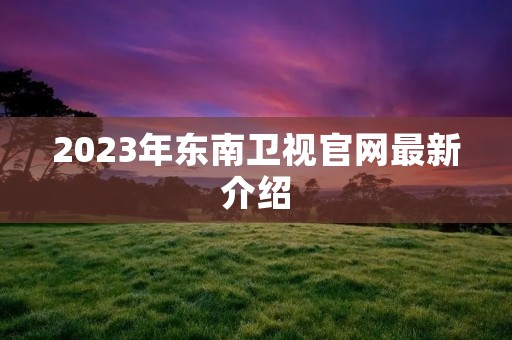 2023年东南卫视官网最新介绍