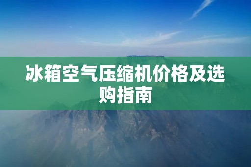 冰箱空气压缩机价格及选购指南