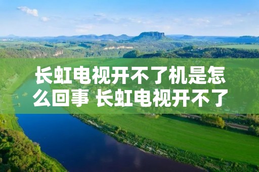长虹电视开不了机是怎么回事 长虹电视开不了机是怎么回事电源灯不亮 长虹电视开不了机是怎么回事 长虹电视开不了机是怎么回事电源灯不亮