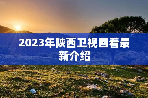 2023年陕西卫视回看最新介绍