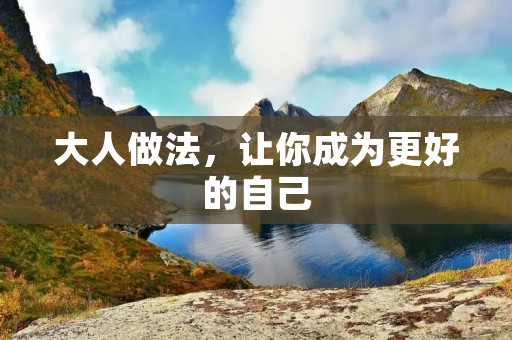 大人做法,让你成为更好的自己 大人做法,让你成为更好的自己