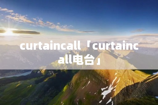 curtaincall「curtaincall电台」 curtaincall「curtaincall电台」