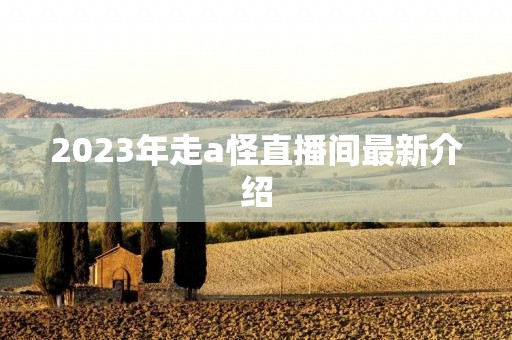 2023年走a怪直播间最新介绍