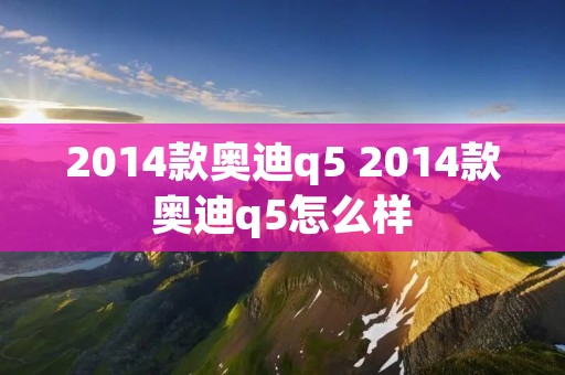 2014款奥迪q5 2014款奥迪q5怎么样
