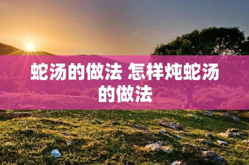 蛇汤的做法 怎样炖蛇汤的做法